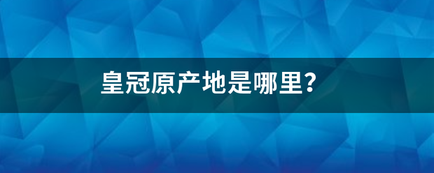 皇冠官网_皇冠来自原产地是哪里皇冠官网？